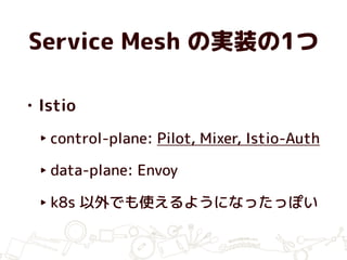 Service Mesh の実装の1つ
• Istio
‣ control-plane: Pilot, Mixer, Istio-Auth
‣ data-plane: Envoy
‣ k8s 以外でも使えるようになったっぽい
 