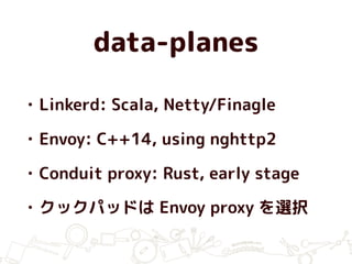 data-planes
• Linkerd: Scala, Netty/Finagle
• Envoy: C++14, using nghttp2
• Conduit proxy: Rust, early stage
• クックパッドは Envoy proxy を選択
 