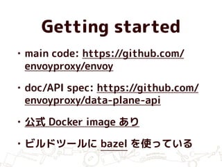 Getting started
• main code: https://github.com/
envoyproxy/envoy
• doc/API spec: https://github.com/
envoyproxy/data-plane-api
• 公式 Docker image あり
• ビルドツールに bazel を使っている
 