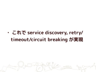 • これで service discovery, retry/
timeout/circuit breaking が実現
 