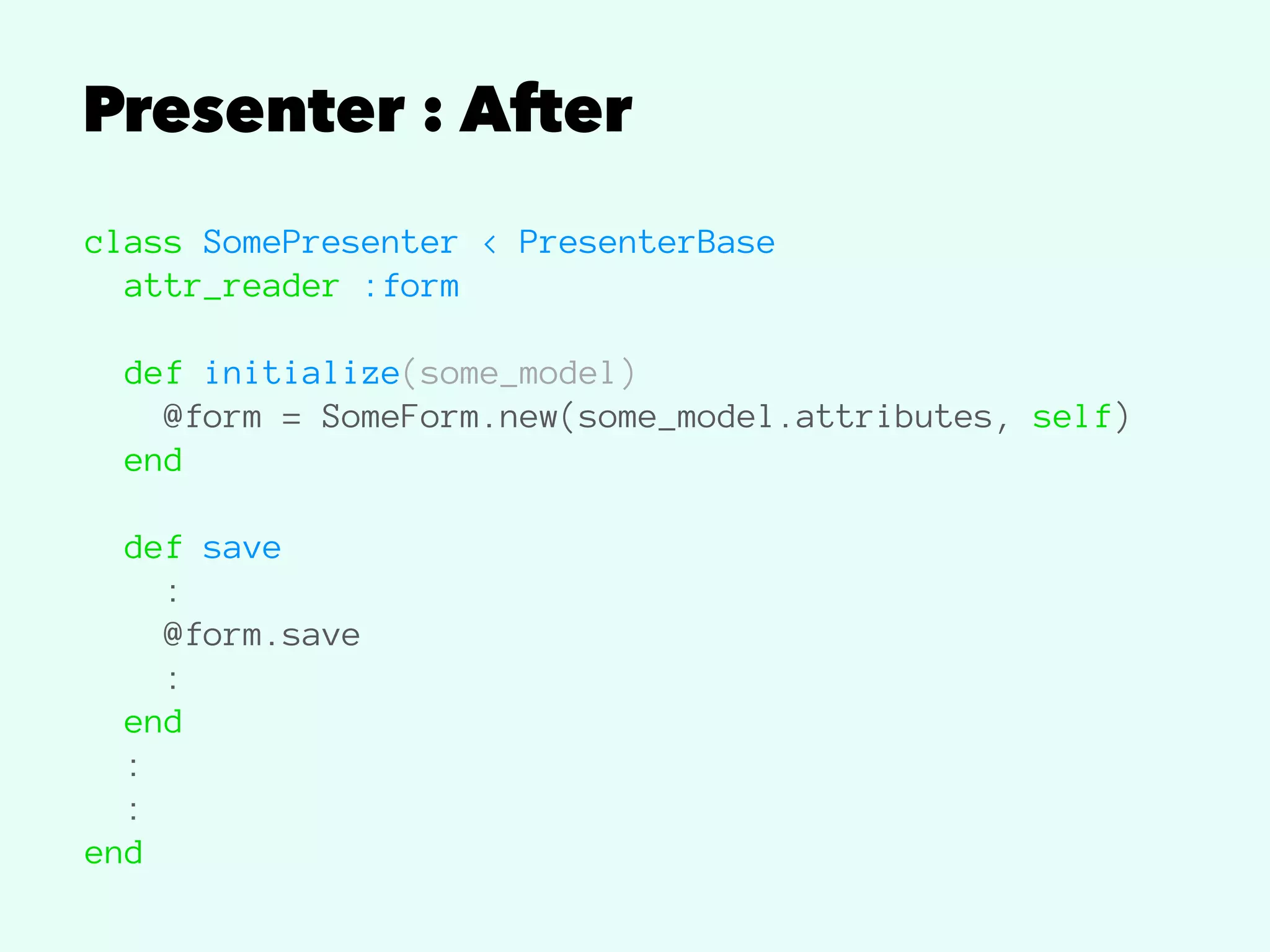 Presenter : After
class SomePresenter < PresenterBase
attr_reader :form
def initialize(some_model)
@form = SomeForm.new(some_model.attributes, self)
end
def save
:
@form.save
:
end
:
:
end
 