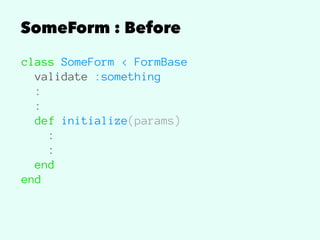 SomeForm : Before
class SomeForm < FormBase
validate :something
:
:
def initialize(params)
:
:
end
end
 