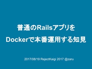 普通のRailsアプリを
Dockerで本番運用する知見
2017/08/19 RejectKaigi 2017 @zaru
 