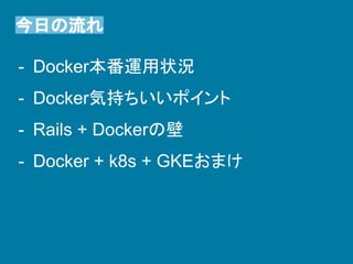 今日の流れ
- Docker本番運用状況
- Docker気持ちいいポイント
- Rails + Dockerの壁
- Docker + k8s + GKEおまけ
 