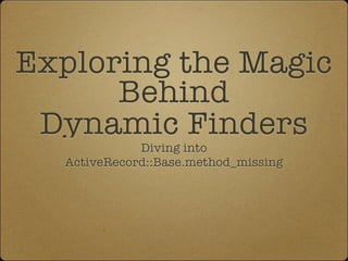 Exploring the Magic
      Behind
 Dynamic Finders
             Diving into
  ActiveRecord::Base.method_missing
 