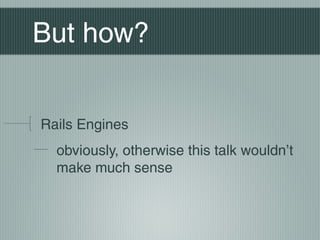 But how?


Rails Engines
  obviously, otherwise this talk wouldn’t
  make much sense
 