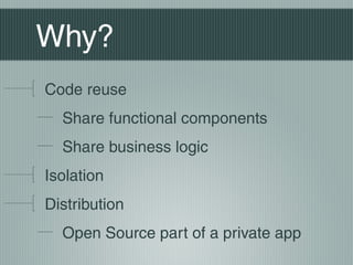 Why?
Code reuse
  Share functional components
  Share business logic
Isolation
Distribution
  Open Source part of a private app
 