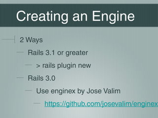 Creating an Engine
2 Ways
  Rails 3.1 or greater
    > rails plugin new
  Rails 3.0
    Use enginex by Jose Valim
         https://github.com/josevalim/enginex
 
