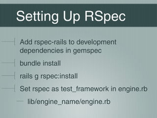 Setting Up RSpec
Add rspec-rails to development
dependencies in gemspec
bundle install
rails g rspec:install
Set rspec as test_framework in engine.rb
  lib/engine_name/engine.rb
 