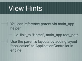 View Hints

You can reference parent via main_app
helper
  i.e. link_to “Home”, main_app.root_path
Use the parent’s layouts by adding layout
“application” to ApplicationController in
engine
 