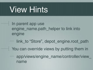 View Hints
In parent app use
engine_name.path_helper to link into
engine
  link_to “Store”, depot_engine.root_path
You can override views by putting them in
  app/views/engine_name/controller/view_
  name
 