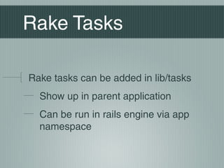 Rake Tasks

Rake tasks can be added in lib/tasks
  Show up in parent application
  Can be run in rails engine via app
  namespace
 