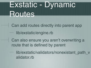 Exstatic - Dynamic
Routes
Can add routes directly into parent app
  lib/exstatic/engine.rb
Can also ensure you aren’t overwriting a
route that is defined by parent
  lib/exstatic/validators/nonexistant_path_v
  alidator.rb
 