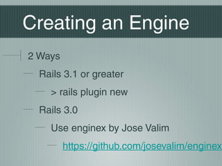 Creating an Engine
2 Ways
  Rails 3.1 or greater
    > rails plugin new
  Rails 3.0
    Use enginex by Jose Valim
        ...
