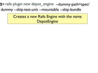 $> rails plugin new depot_engine --dummy-path=spec/
dummy --skip-test-unit --mountable --skip-bundle
       Creates a new ...