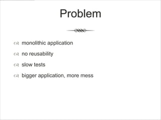 Problem

 monolithic application

 no reusability

 slow tests

 bigger application, more mess
 