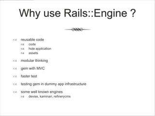 Why use Rails::Engine ?

   reusable code
        code
        hole application
        assets

   modular thinking

   gem with MVC

   faster test

   testing gem in dummy app infrastructure

   some well known engines
        devise, kaminari, refinerycms
 