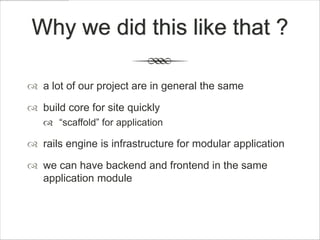 Why we did this like that ?

 a lot of our project are in general the same

 build core for site quickly
    “scaffold” for application

 rails engine is infrastructure for modular application

 we can have backend and frontend in the same
  application module
 