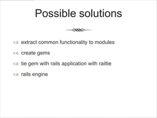 Possible solutions

 extract common functionality to modules

 create gems

 tie gem with rails application with railtie

 rails engine
 