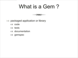 What is a Gem ?

 packaged application or library
      code
      tests
      documentation
      gemspec
 