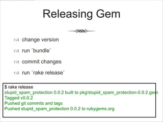 Releasing Gem

     change version

     run `bundle`

     commit changes

     run `rake release`

$ rake release
stupid_spam_protection 0.0.2 built to pkg/stupid_spam_protection-0.0.2.gem
Tagged v0.0.2
Pushed git commits and tags
Pushed stupid_spam_protection 0.0.2 to rubygems.org
 