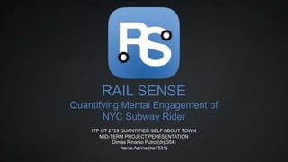 RAIL SENSE
Quantifying Mental Engagement of
NYC Subway Rider
ITP GT 2729 QUANTIFIED SELF ABOUT TOWN
MID-TERM PROJECT PERESENTATION
Dimas Rinarso Putro (drp354)
Kania Azrina (ka1531)
 