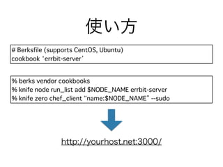 使い方
# Berksfile (supports CentOS, Ubuntu)
cookbook ‘errbit-server’
% berks vendor cookbooks
% knife node run_list add $NODE_NAME errbit-server
% knife zero chef_client “name:$NODE_NAME” --sudo
http://yourhost.net:3000/
 