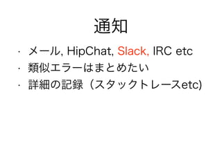 通知
• メール, HipChat, Slack, IRC etc
• 類似エラーはまとめたい
• 詳細の記録（スタックトレースetc)
 