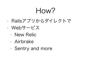 How?
• Railsアプリからダイレクトで
• Webサービス
• New Relic
• Airbrake
• Sentry and more
 