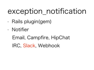exception_notiﬁcation
• Rails plugin(gem)
• Notiﬁer
Email, Campﬁre, HipChat
IRC, Slack, Webhook
 