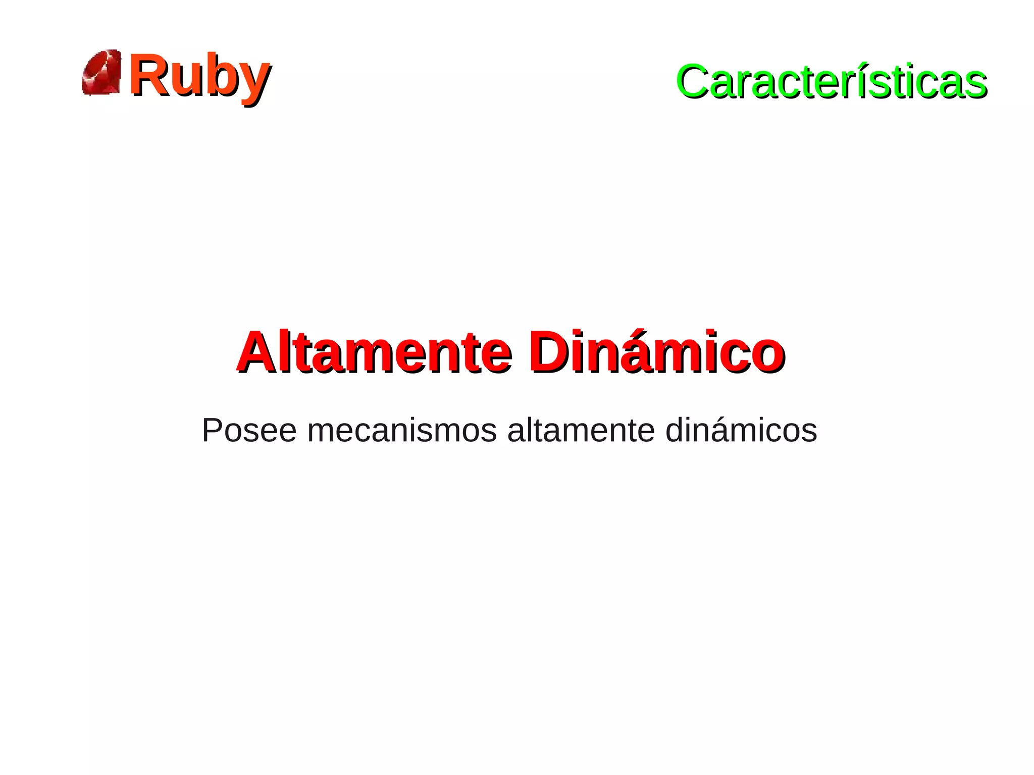 Ruby                         Características




   Altamente Dinámico
  Posee mecanismos altamente dinámicos
 