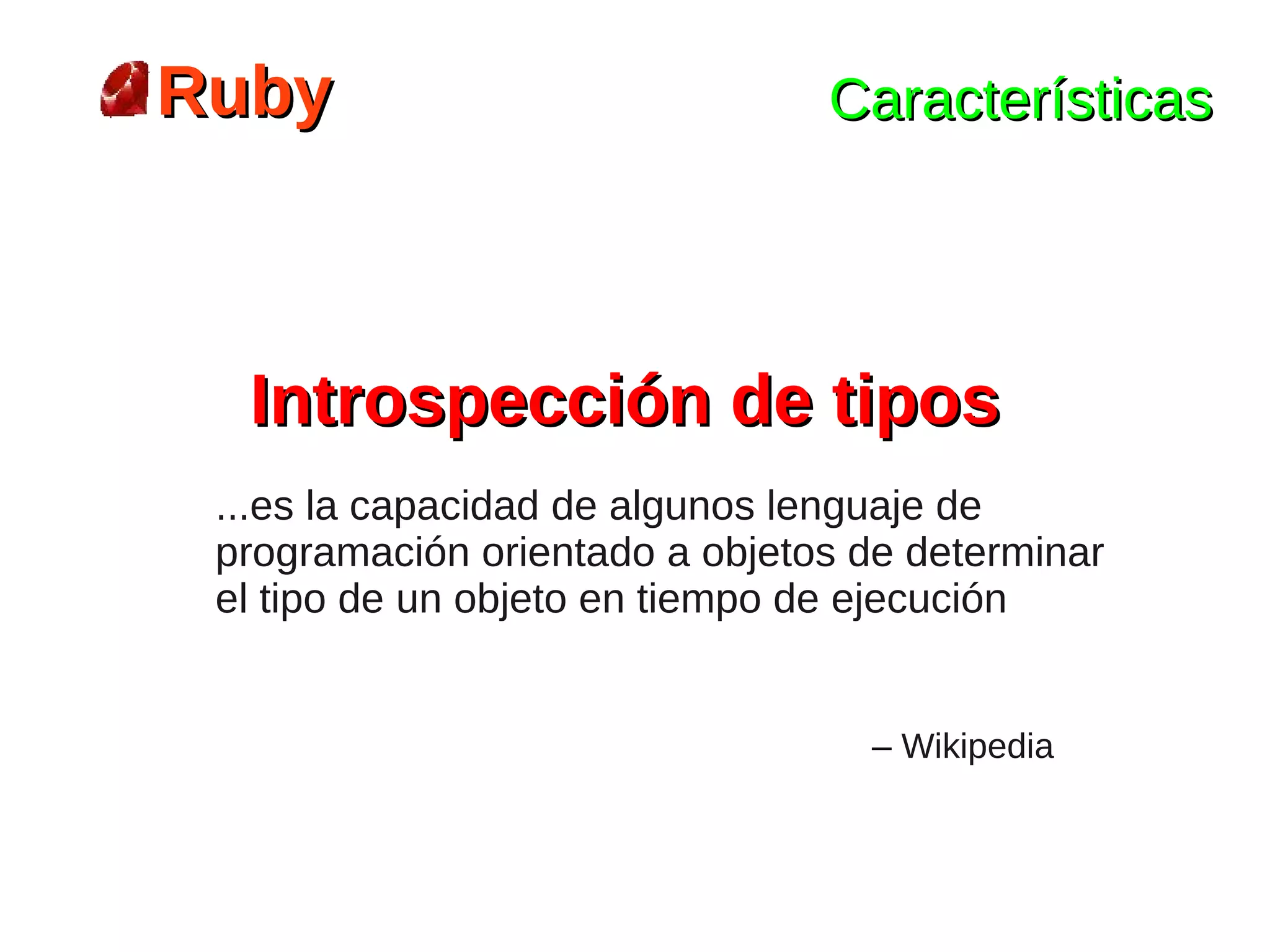 Ruby                            Características




  Introspección de tipos
 ...es la capacidad de algunos lenguaje de
 programación orientado a objetos de determinar
 el tipo de un objeto en tiempo de ejecución


                                  – Wikipedia
 