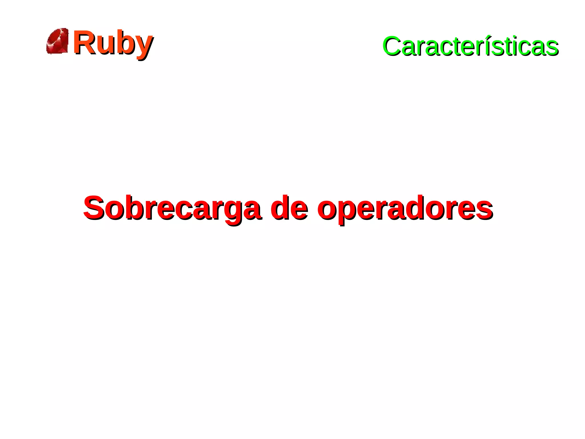 Ruby             Características




Sobrecarga de operadores
 