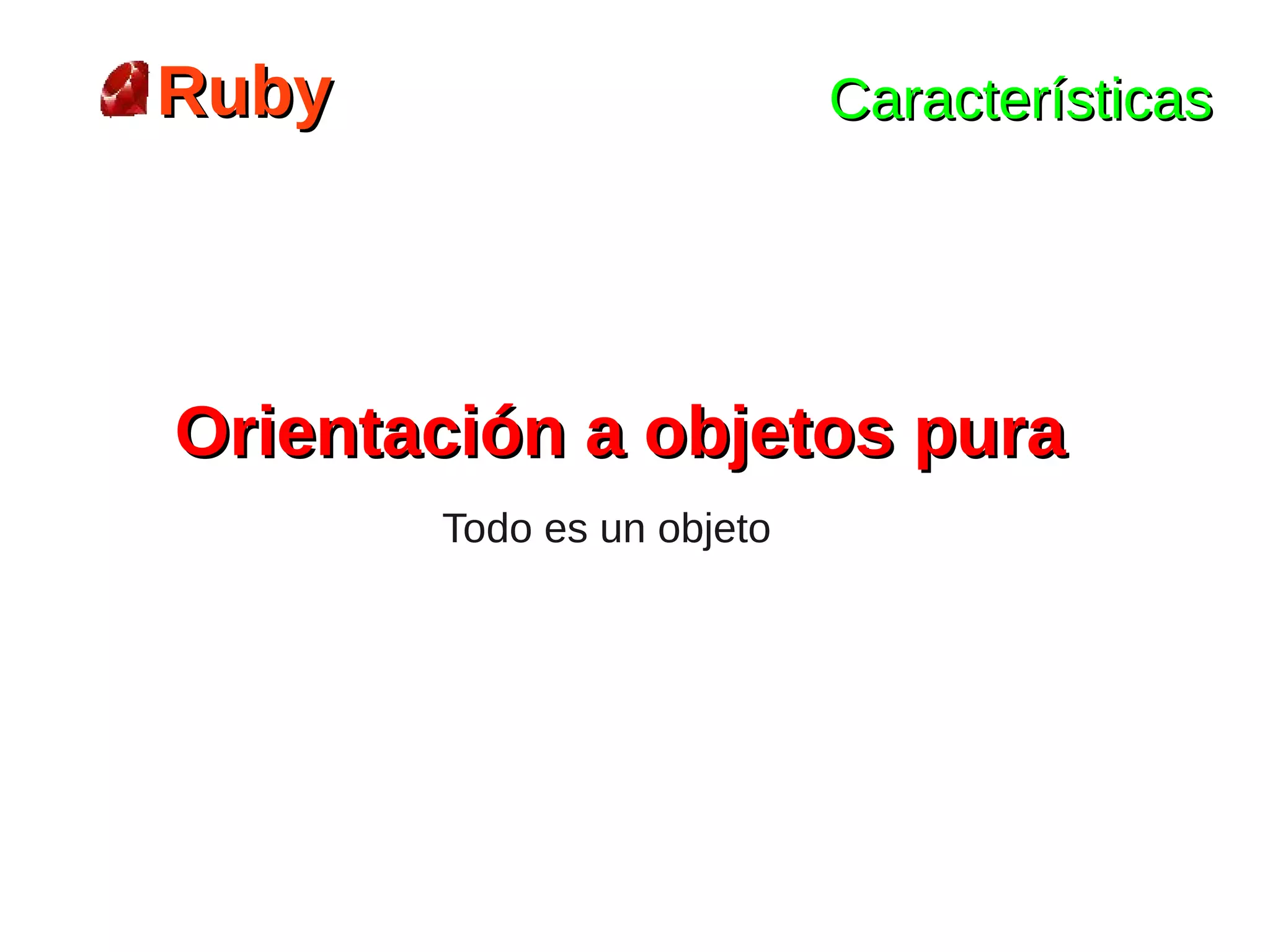 Ruby                       Características




Orientación a objetos pura
       Todo es un objeto
 