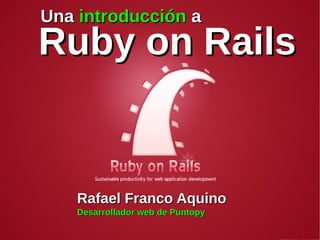 Una introducción a
Ruby on Rails


    Rafael Franco Aquino
    Desarrollador web de Puntopy
 