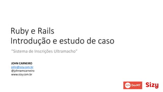 Ruby e Rails
Introdução e estudo de caso
“Sistema de Inscrições Ultramacho”
JOHN CARNEIRO
john@sizy.com.br
@johnwmcarneiro
www.sizy.com.br
 