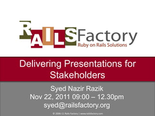 Delivering Presentations for
       Stakeholders
        Syed Nazir Razik
  Nov 22, 2011 09:00 – 12.30pm
      syed@railsfactory.org
        © 2006-11 Rails Factory | www.railsfactory.com
 