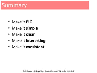 Summary

 •   Make it BIG
 •   Make it simple
 •   Make it clear
 •   Make it interesting
 •   Make it consistent                             Email: info@railsfactory.com



                                                    http://www.twitter.com/railsfactory




           RailsFactory HQ, Whites Road, Chennai, TN, India -600033
 