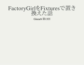 FactoryGirlをFixturesで置き 
換えた話 
Ginzarb 第13回 
 