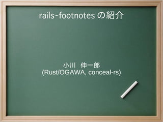 rails-footnotes の紹介




       小川　伸一郎
(Rust/OGAWA, conceal-rs)
 