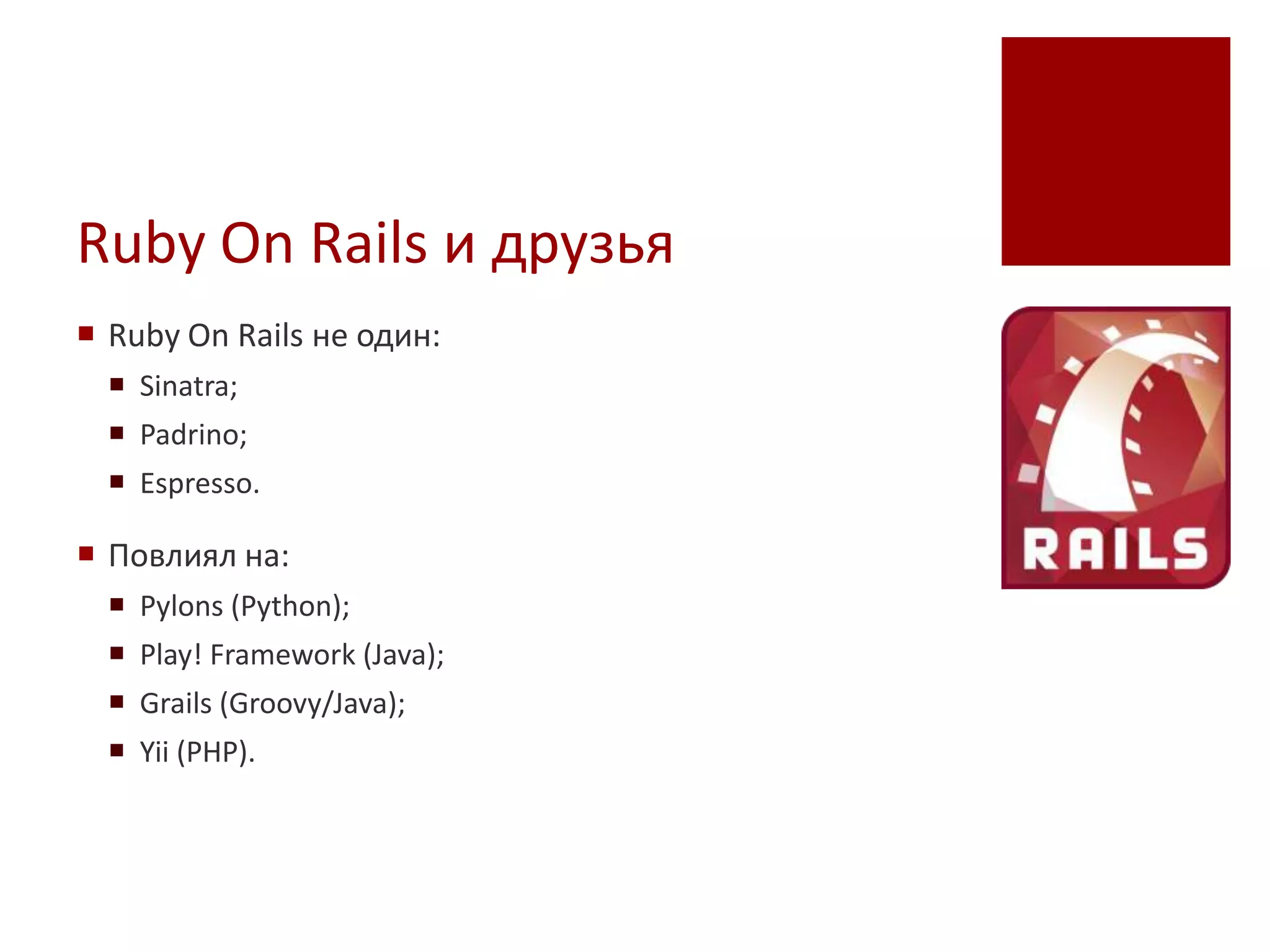 Ruby On Rails и друзья
 Ruby On Rails не один:
   Sinatra;
   Padrino;
   Espresso.

 Повлиял на:
   Pylons (Python);
   Play! Framework (Java);
   Grails (Groovy/Java);
   Yii (PHP).
 