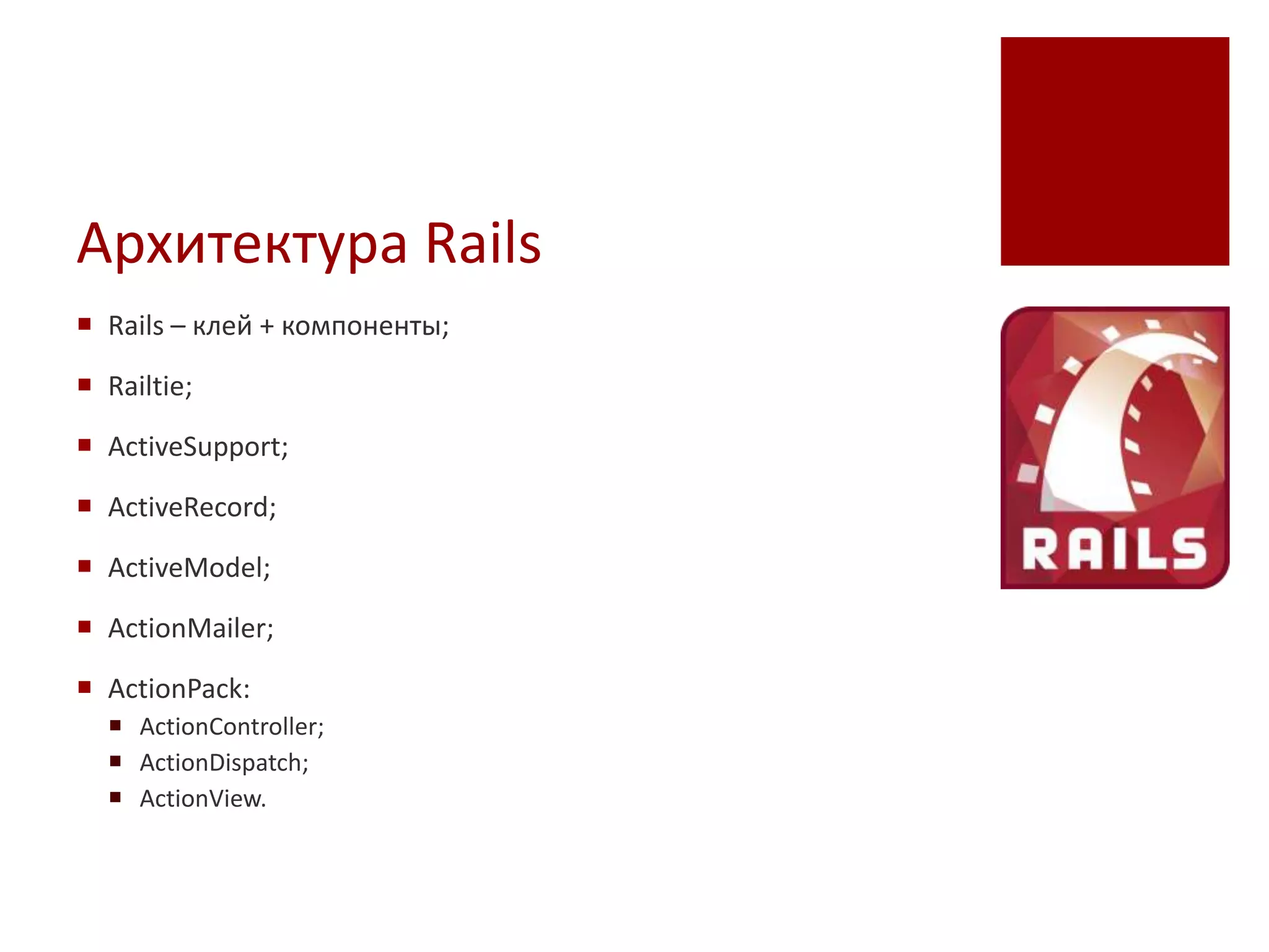 Архитектура Rails
 Rails – клей + компоненты;

 Railtie;

 ActiveSupport;

 ActiveRecord;

 ActiveModel;

 ActionMailer;

 ActionPack:
   ActionController;
   ActionDispatch;
   ActionView.
 