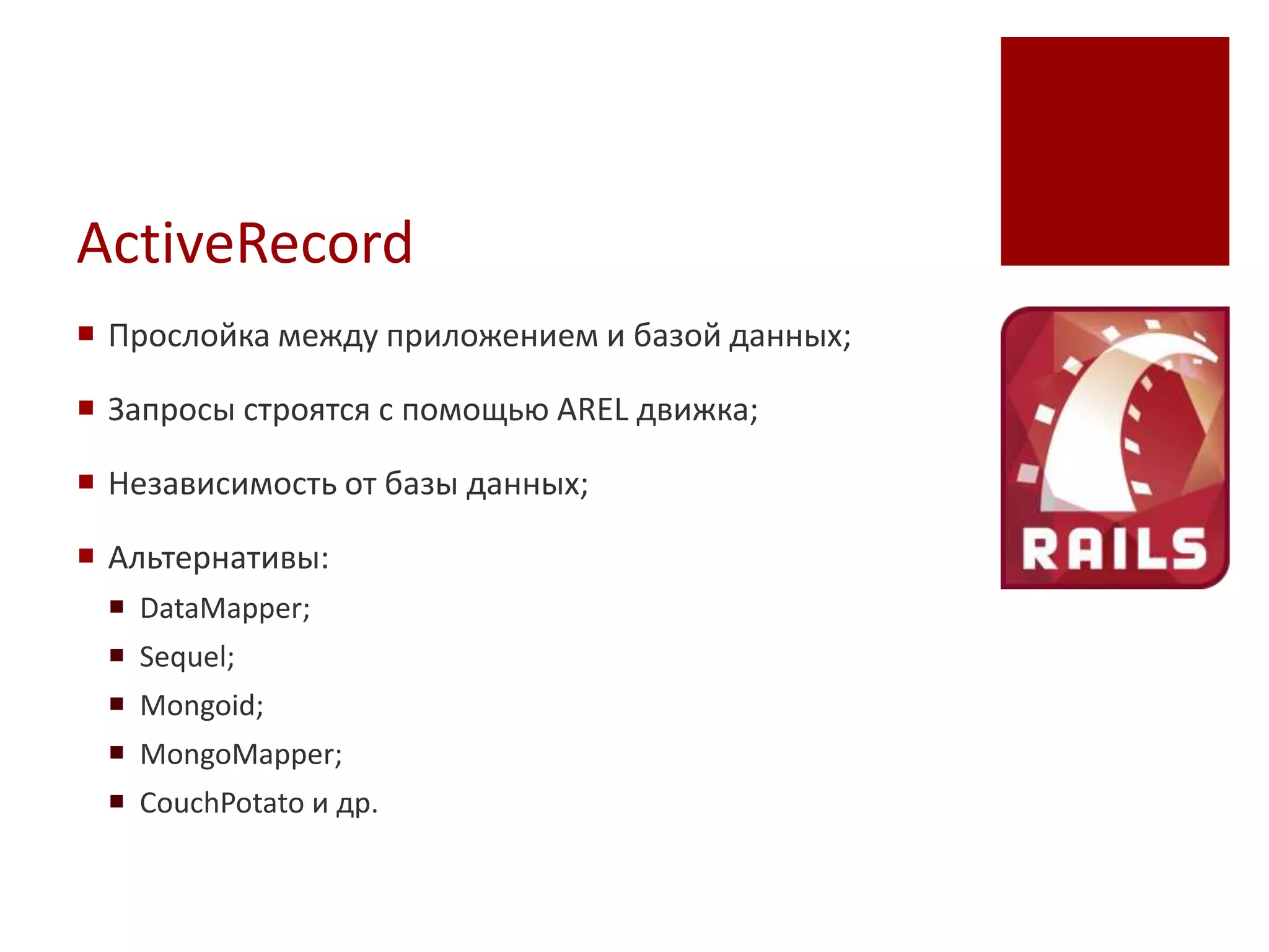ActiveRecord
 Прослойка между приложением и базой данных;

 Запросы строятся с помощью AREL движка;

 Независимость от базы данных;

 Альтернативы:
  DataMapper;
  Sequel;
  Mongoid;
  MongoMapper;
  CouchPotato и др.
 