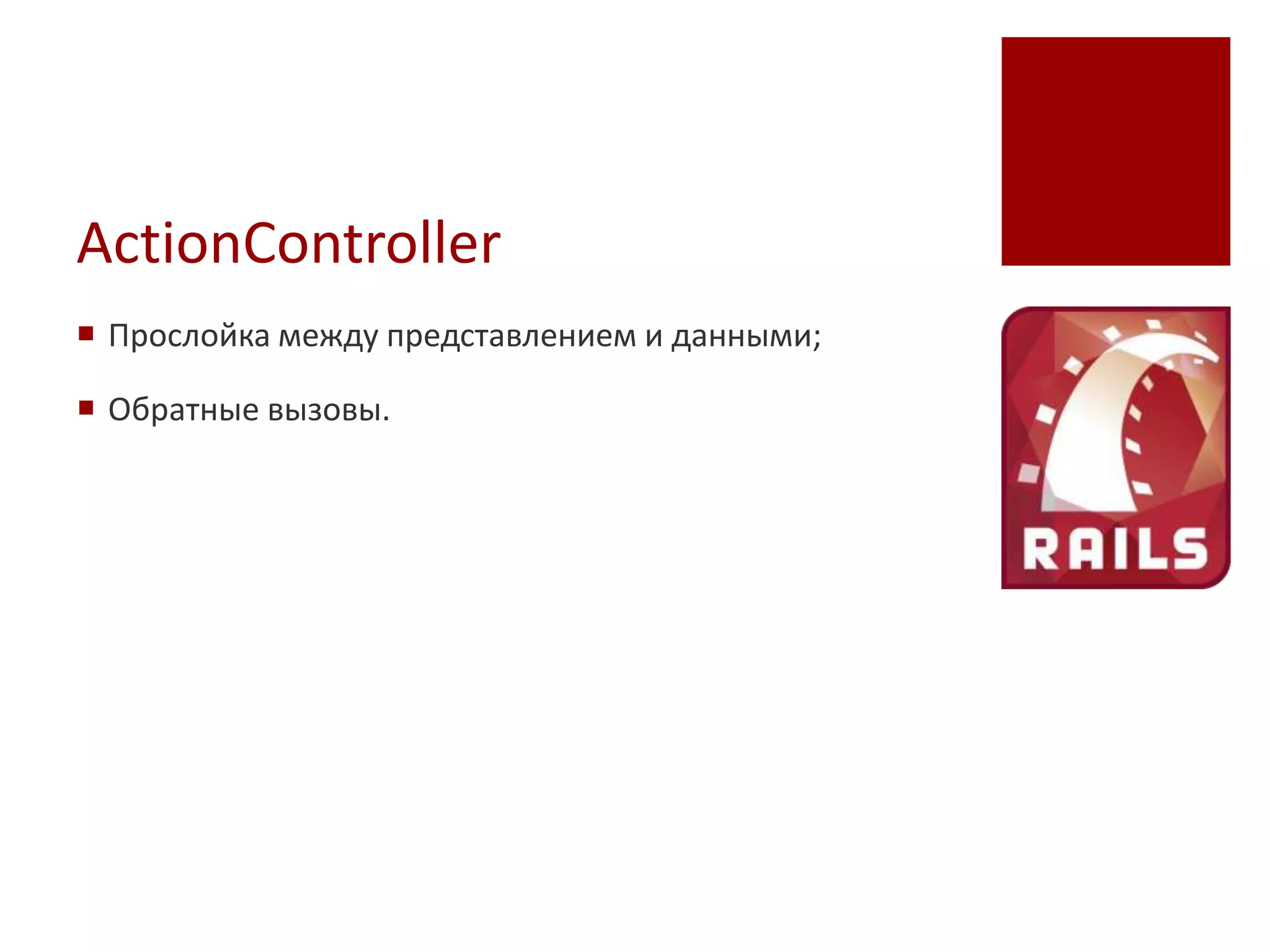 ActionController
 Прослойка между представлением и данными;

 Обратные вызовы.
 