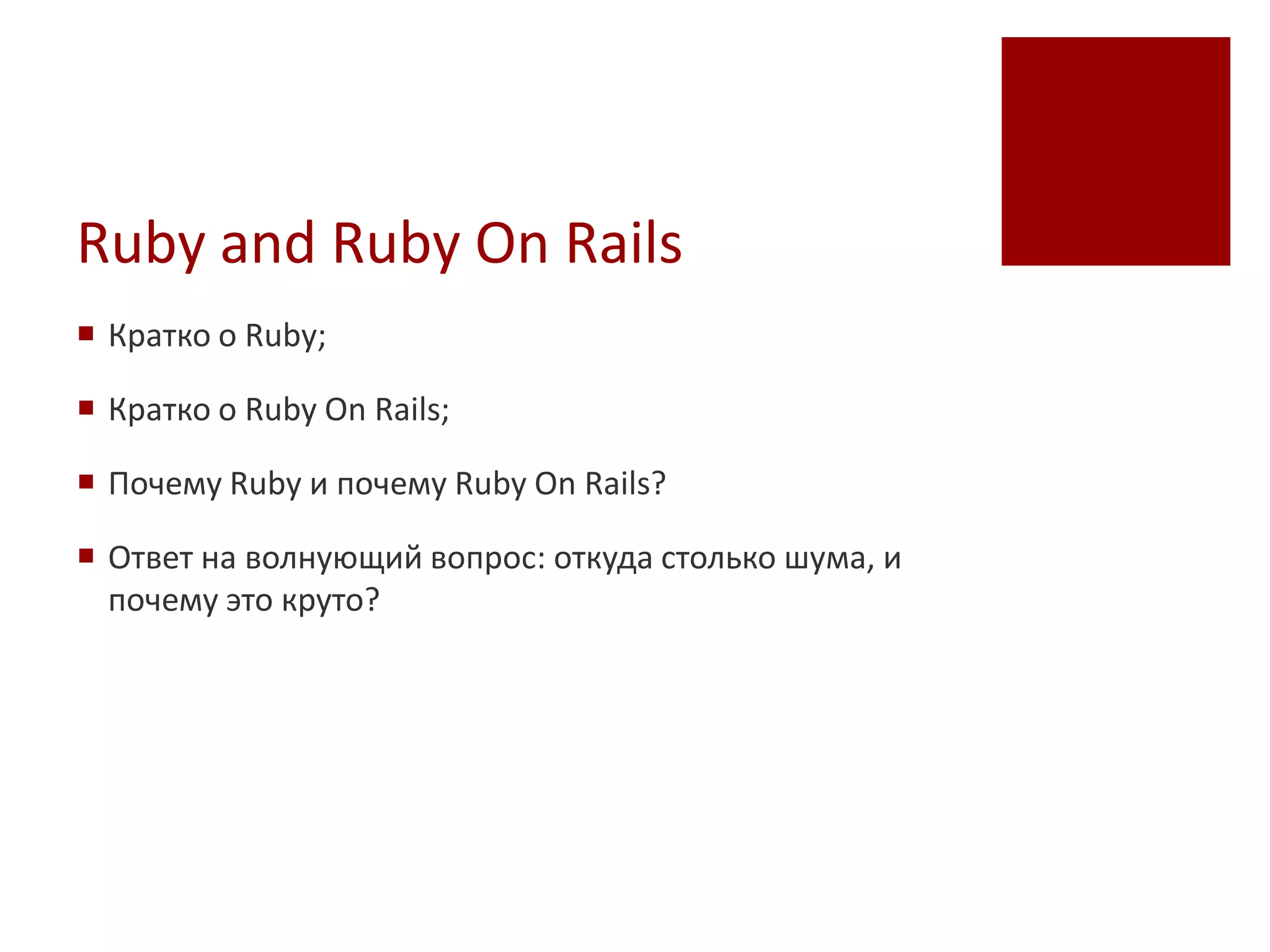 Ruby and Ruby On Rails
 Кратко о Ruby;

 Кратко о Ruby On Rails;

 Почему Ruby и почему Ruby On Rails?

 Ответ на волнующий вопрос: откуда столько шума, и
  почему это круто?
 