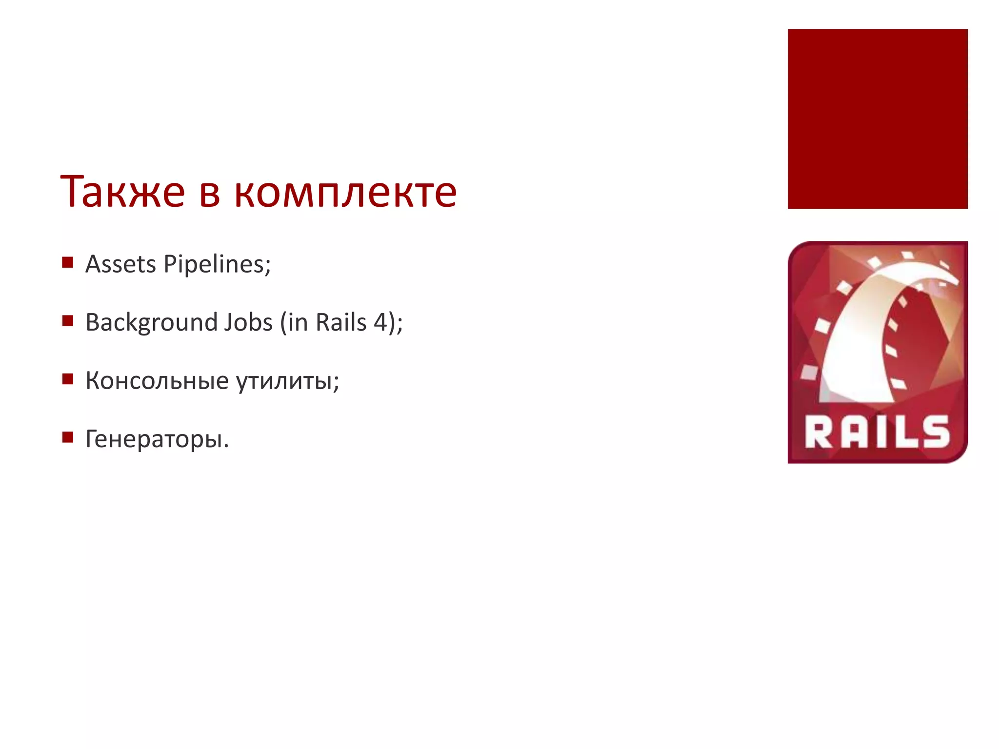 Также в комплекте
 Assets Pipelines;

 Background Jobs (in Rails 4);

 Консольные утилиты;

 Генераторы.
 