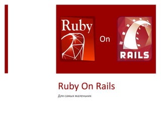 On




Ruby On Rails
Для самых маленьких
 