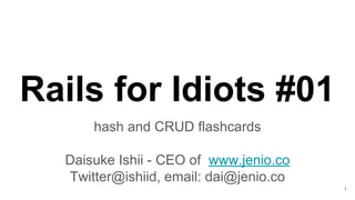 Rails for Idiots #01
hash and CRUD flashcards
Daisuke Ishii - CEO of www.jenio.co
Twitter@ishiid, email: dai@jenio.co
1
 