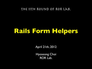 The 11th Round of ROR Lab.




Rails Form Helpers

        April 21th, 2012

        Hyoseong Choi
          ROR Lab.
 