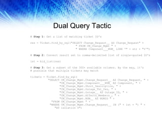 Dual Query Tactic #  Step 1:  Get a list of matching ticket ID's res = Ticket.find_by_sql("SELECT Change_Request__ AS Change_Request" + " FROM CM_Change_Mgmt " + " WHERE Component___NUM_ LIKE '" + str + "%'") #  Step 2:  Convert result set to comma-delimited list of single-quoted ID's lst = bld_list(res) #  Step 3:  Get a subset of the 300+ available columns. By the way, it's # possible that multiple tickets may match tickets = Ticket.find_by_sql( "SELECT CM_Change_Mgmt.Change_Request__ AS Change_Request, " + "CM_Change_Mgmt.Component___NUM_ AS Component, " + "CM_Change_Mgmt.Short_Description, " + "CM_Change_Mgmt.Outage_Tkt_Yes, " + "CM_Change_Mgmt.Outage__ AS Outage_ID, " + "CM_Change_Mgmt.Affects_Members_, " + "CM_Change_Mgmt.NUM__ AS NUMID " + "FROM CM_Change_Mgmt " + "WHERE CM_Change_Mgmt.Change_Request__ IN (" + lst + ") " + "AT isolation 0") 